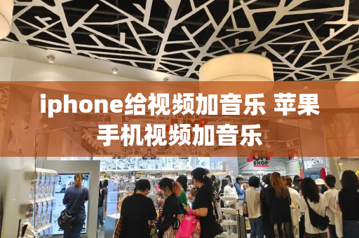 iphone给视频加音乐 苹果手机视频加音乐-第1张图片-星选值得买