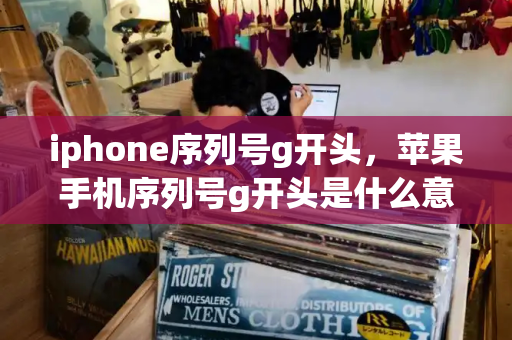 iphone序列号g开头，苹果手机序列号g开头是什么意思-第1张图片-星选测评