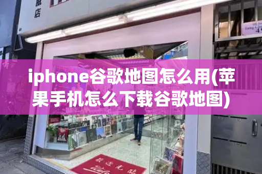 iphone谷歌地图怎么用(苹果手机怎么下载谷歌地图)