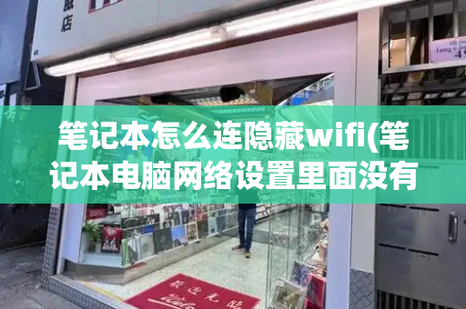 笔记本怎么连隐藏wifi(笔记本电脑网络设置里面没有wifi)