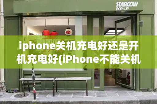 iphone关机充电好还是开机充电好(iPhone不能关机充电吗)