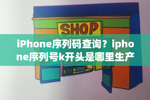 iPhone序列码查询？iphone序列号k开头是哪里生产的-第1张图片-星选测评