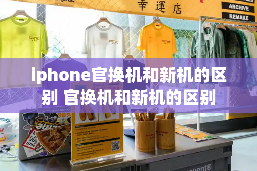 iphone官换机和新机的区别 官换机和新机的区别