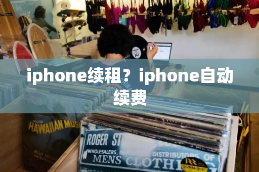 iphone续租？iphone自动续费-第1张图片-星选测评
