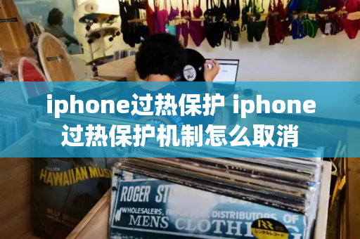 iphone过热保护 iphone过热保护机制怎么取消