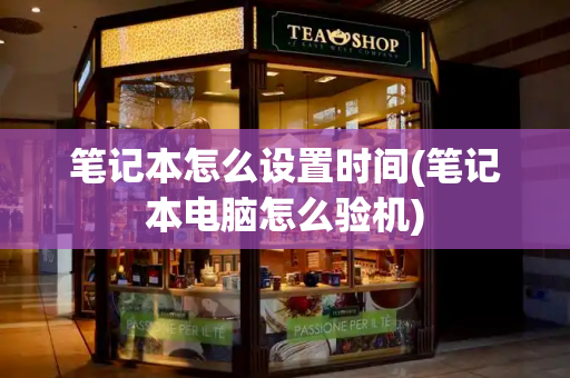 笔记本怎么设置时间(笔记本电脑怎么验机)-第1张图片-星选测评