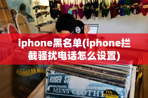 iphone黑名单(iphone拦截骚扰电话怎么设置)