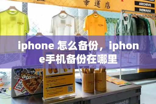 iphone 怎么备份，iphone手机备份在哪里