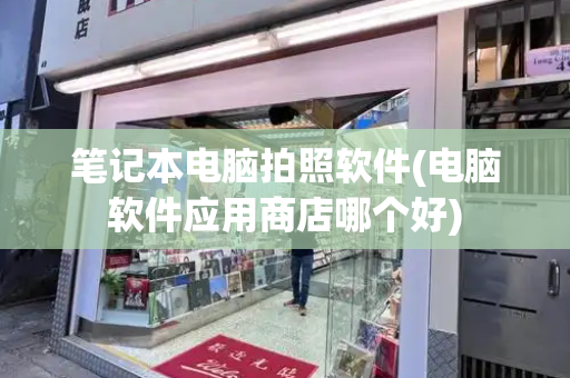 笔记本电脑拍照软件(电脑软件应用商店哪个好)