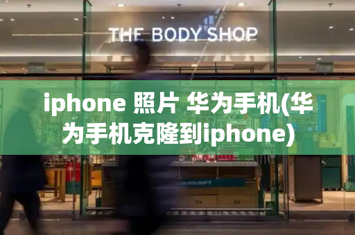 iphone 照片 华为手机(华为手机克隆到iphone)