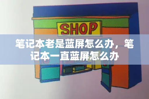 笔记本老是蓝屏怎么办，笔记本一直蓝屏怎么办-第1张图片-星选测评