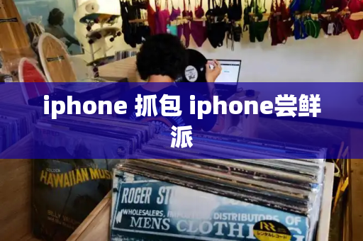 iphone 抓包 iphone尝鲜派-第1张图片-星选值得买