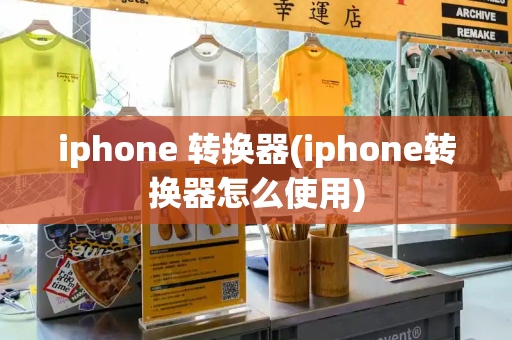 iphone 转换器(iphone转换器怎么使用)-第1张图片-星选值得买