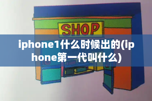 iphone1什么时候出的(iphone第一代叫什么)