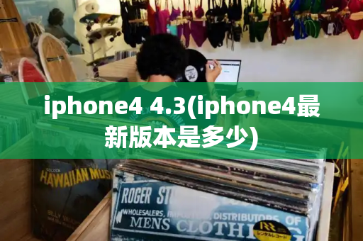 iphone4 4.3(iphone4最新版本是多少)