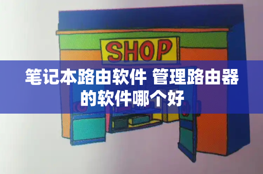 笔记本路由软件 管理路由器的软件哪个好