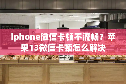 iphone微信卡顿不流畅？苹果13微信卡顿怎么解决-第1张图片-星选测评