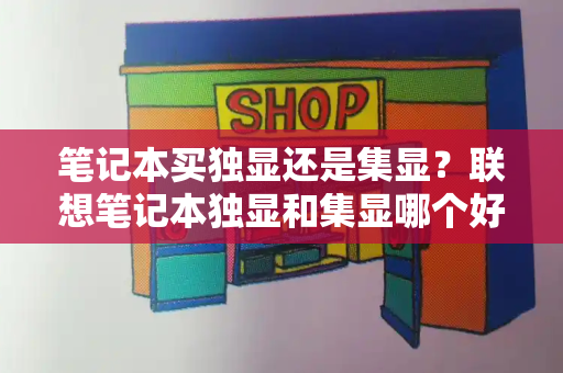 笔记本买独显还是集显？联想笔记本独显和集显哪个好-第1张图片-星选测评