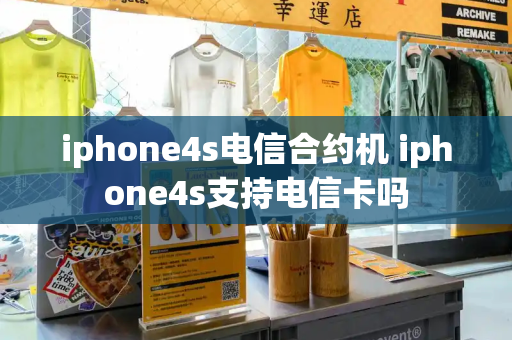 iphone4s电信合约机 iphone4s支持电信卡吗