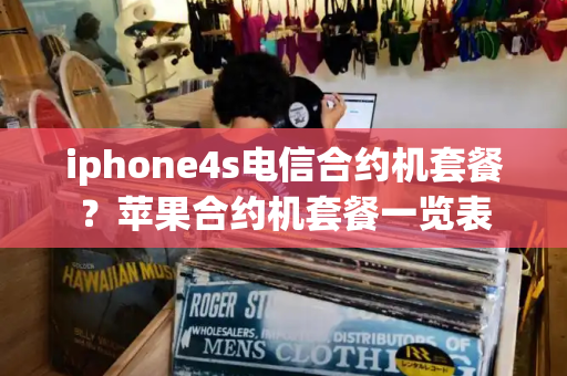 iphone4s电信合约机套餐？苹果合约机套餐一览表