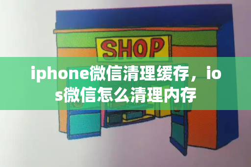 iphone微信清理缓存，ios微信怎么清理内存-第1张图片-星选测评