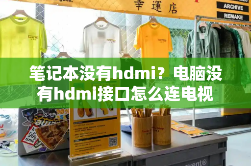 笔记本没有hdmi？电脑没有hdmi接口怎么连电视-第1张图片-星选测评