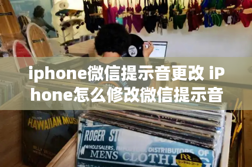 iphone微信提示音更改 iPhone怎么修改微信提示音