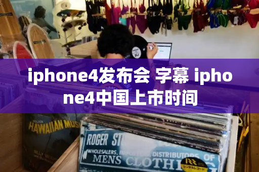 iphone4发布会 字幕 iphone4中国上市时间