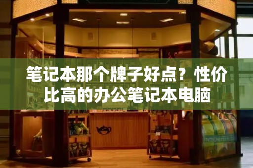 笔记本那个牌子好点？性价比高的办公笔记本电脑