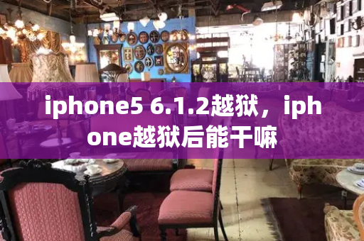 iphone5 6.1.2越狱，iphone越狱后能干嘛