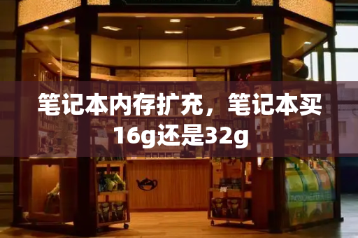 笔记本内存扩充，笔记本买16g还是32g-第1张图片-星选测评