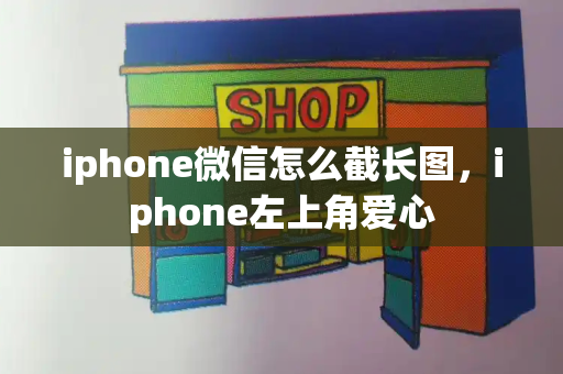 iphone微信怎么截长图，iphone左上角爱心-第1张图片-星选测评