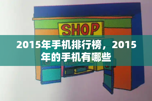 2015年手机排行榜，2015年的手机有哪些-第1张图片-星选测评