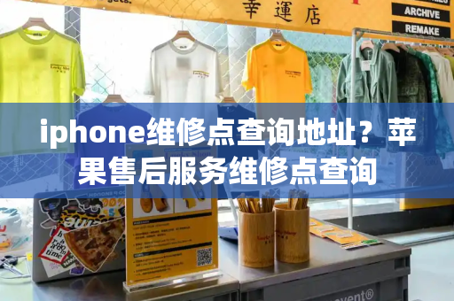 iphone维修点查询地址？苹果售后服务维修点查询