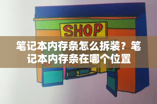 笔记本内存条怎么拆装？笔记本内存条在哪个位置-第1张图片-星选测评