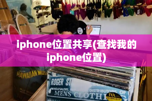 iphone位置共享(查找我的iphone位置)-第1张图片-星选测评