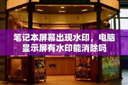 笔记本屏幕出现水印，电脑显示屏有水印能消除吗