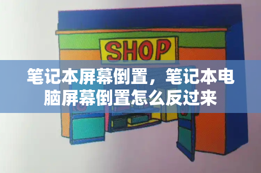 笔记本屏幕倒置，笔记本电脑屏幕倒置怎么反过来