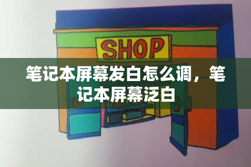 笔记本屏幕发白怎么调，笔记本屏幕泛白