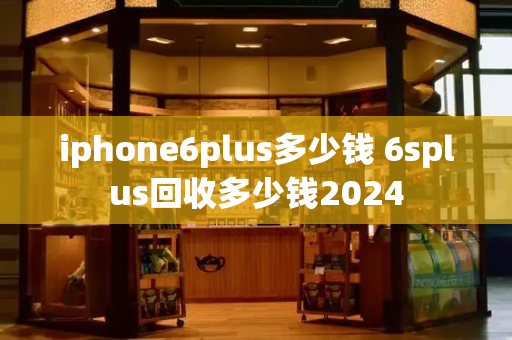 iphone6plus多少钱 6splus回收多少钱2024