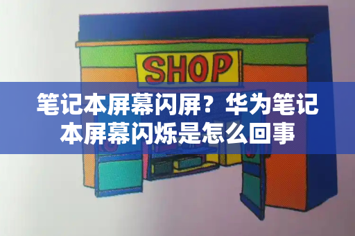 笔记本屏幕闪屏？华为笔记本屏幕闪烁是怎么回事-第1张图片-星选测评