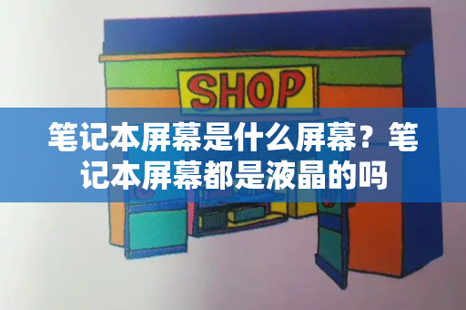 笔记本屏幕是什么屏幕？笔记本屏幕都是液晶的吗-第1张图片-星选测评