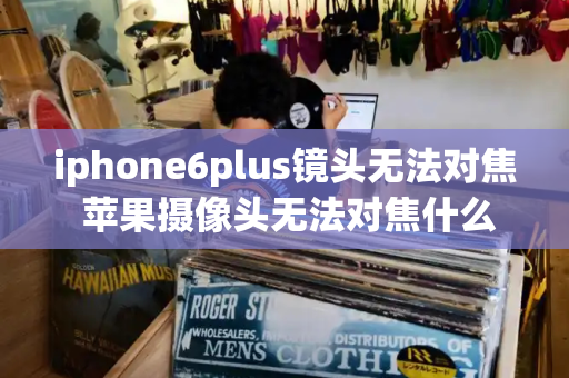 iphone6plus镜头无法对焦 苹果摄像头无法对焦什么原因