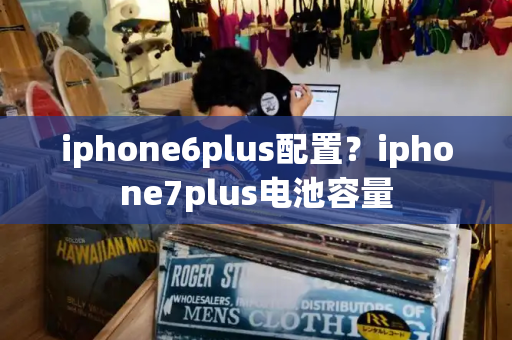 iphone6plus配置？iphone7plus电池容量