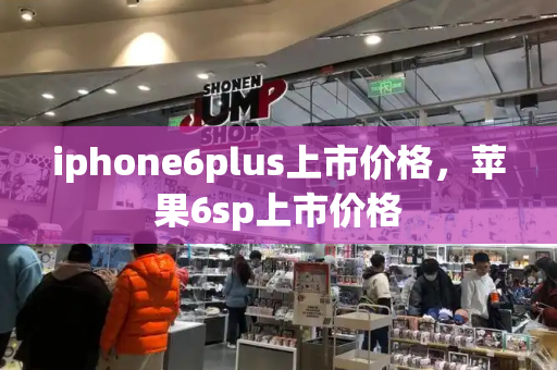 iphone6plus上市价格，苹果6sp上市价格