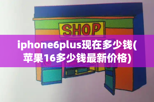 iphone6plus现在多少钱(苹果16多少钱最新价格)