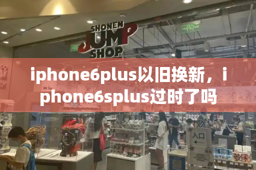 iphone6plus以旧换新，iphone6splus过时了吗