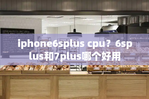 iphone6splus cpu？6splus和7plus哪个好用