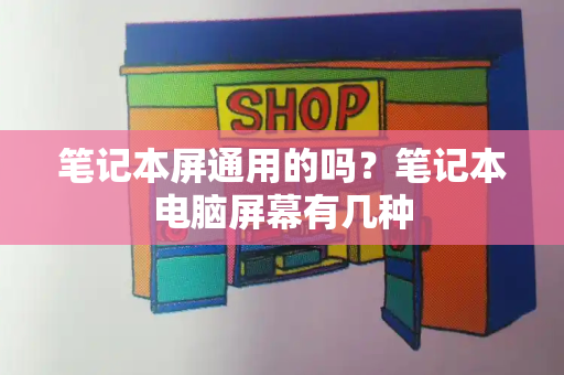 笔记本屏通用的吗？笔记本电脑屏幕有几种-第1张图片-星选测评