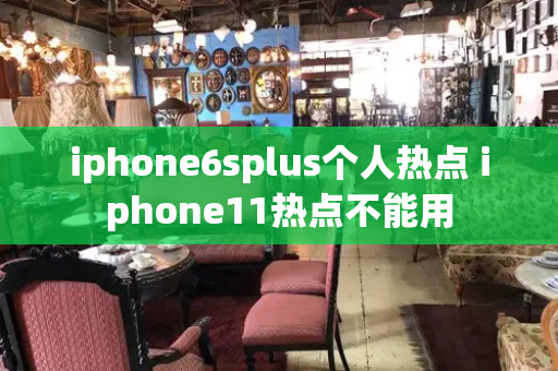 iphone6splus个人热点 iphone11热点不能用